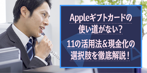 Appleギフトカードの使い道がない？11の活用法＆現金化の選択肢を徹底解説！